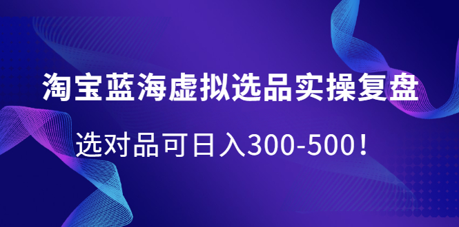 【第878期】淘宝蓝海虚拟选品实操复盘，选对品可日入300-500